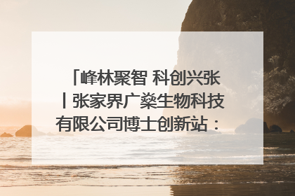 峰林聚智 科创兴张丨张家界广燊生物科技有限公司博士创新站：立足生态优势 激活“绿色宝藏”