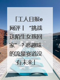 工人日报e网评丨“挑战送陌生女孩回家”？恶趣味的流量赛道没有未来