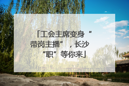 工会主席变身“带岗主播”，长沙“职”等你来