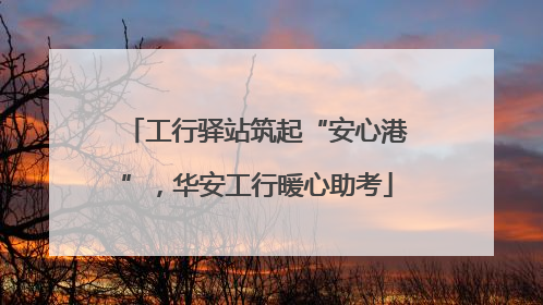 工行驿站筑起“安心港”，华安工行暖心助考