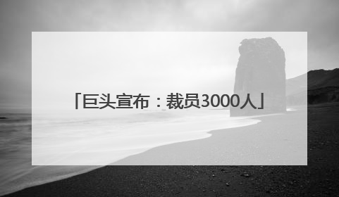 巨头宣布：裁员3000人