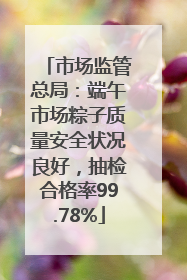 市场监管总局：端午市场粽子质量安全状况良好，抽检合格率99.78%
