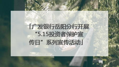 广发银行岳阳分行开展“5.15投资者保护宣传日”系列宣传活动