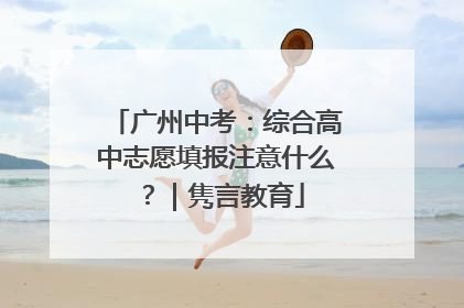广州中考：综合高中志愿填报注意什么？｜隽言教育