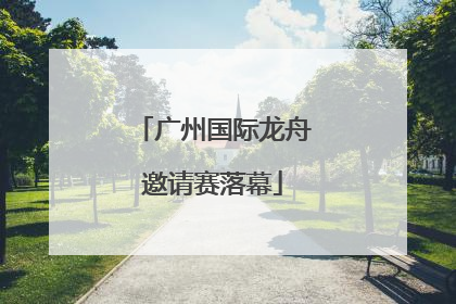 广州国际龙舟邀请赛落幕