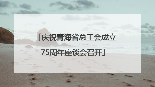 庆祝青海省总工会成立75周年座谈会召开