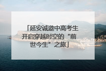 延安诚邀中高考生开启穿越时空的“前世今生”之旅