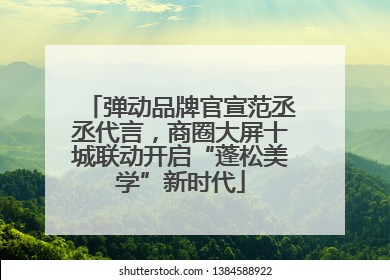 弹动品牌官宣范丞丞代言，商圈大屏十城联动开启“蓬松美学”新时代