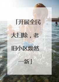 开展全民大扫除，老旧小区焕然一新