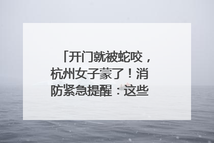 开门就被蛇咬，杭州女子蒙了！消防紧急提醒：这些方法都不靠谱！