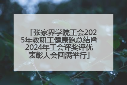 张家界学院工会2025年教职工健康跑总结暨2024年工会评奖评优表彰大会圆满举行