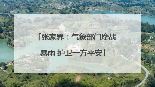 张家界：气象部门鏖战暴雨 护卫一方平安