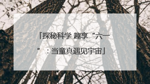 探秘科学 趣享“六一”：当童真遇见宇宙