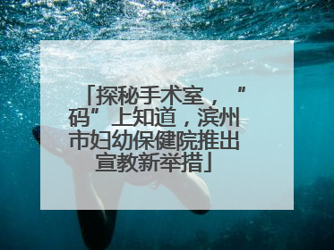探秘手术室，“码”上知道，滨州市妇幼保健院推出宣教新举措