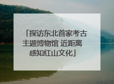 探访东北首家考古主题博物馆 近距离感知红山文化