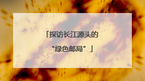 探访长江源头的“绿色邮局”