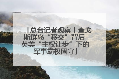 总台记者观察丨查戈斯群岛“移交”背后 英美“主权让步”下的军事霸权固守