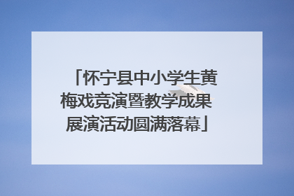 怀宁县中小学生黄梅戏竞演暨教学成果展演活动圆满落幕