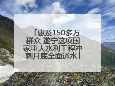 惠及150多万群众 遂宁这项国家重大水利工程冲刺月底全面通水
