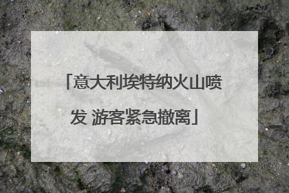 意大利埃特纳火山喷发 游客紧急撤离
