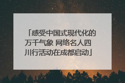 感受中国式现代化的万千气象 网络名人四川行活动在成都启动