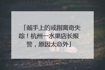 戴手上的戒指离奇失踪！杭州一水果店长报警，原因太意外