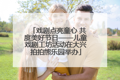 戏剧点亮童心 共度美好节日——儿童戏剧工坊活动在大兴拍拍熊乐园举办