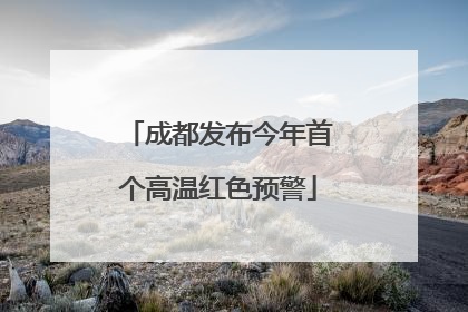 成都发布今年首个高温红色预警