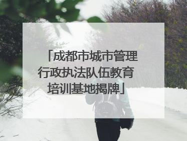成都市城市管理行政执法队伍教育培训基地揭牌