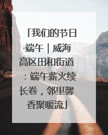 我们的节日·端午｜威海高区田和街道：端午薪火续长卷，邻里馨香聚暖流