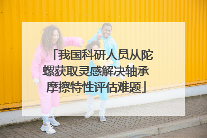 我国科研人员从陀螺获取灵感解决轴承摩擦特性评估难题