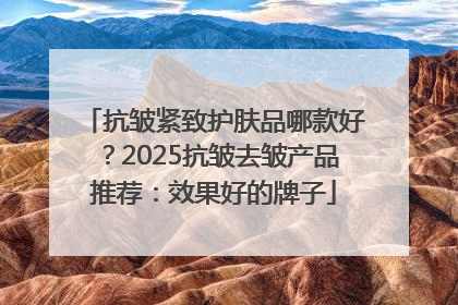 抗皱紧致护肤品哪款好？2025抗皱去皱产品推荐：效果好的牌子
