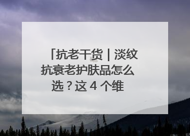 抗老干货｜淡纹抗衰老护肤品怎么选？这 4 个维度帮你避坑！