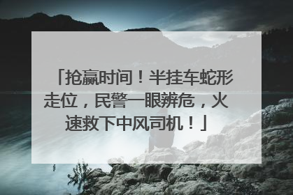 抢赢时间！半挂车蛇形走位，民警一眼辨危，火速救下中风司机！