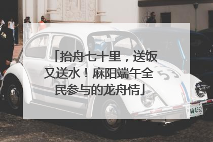 抬舟七十里，送饭又送水！麻阳端午全民参与的龙舟情