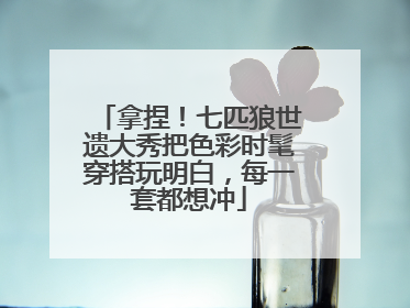 拿捏！七匹狼世遗大秀把色彩时髦穿搭玩明白，每一套都想冲