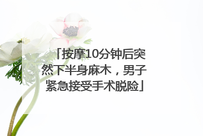 按摩10分钟后突然下半身麻木，男子紧急接受手术脱险
