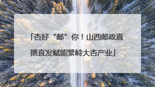 杏好“邮”你！山西邮政直播直发赋能繁峙大杏产业