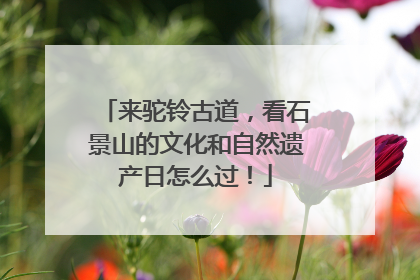 来驼铃古道，看石景山的文化和自然遗产日怎么过！