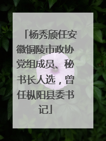 杨秀颀任安徽铜陵市政协党组成员、秘书长人选，曾任枞阳县委书记
