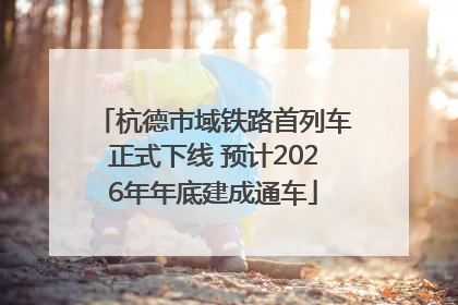 杭德市域铁路首列车正式下线 预计2026年年底建成通车