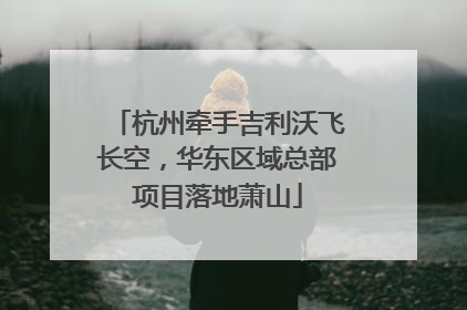 杭州牵手吉利沃飞长空，华东区域总部项目落地萧山