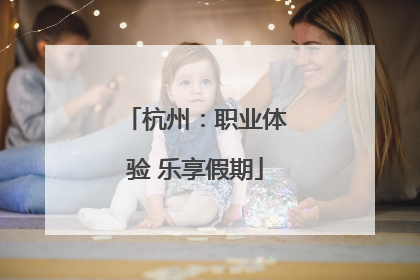 杭州：职业体验 乐享假期