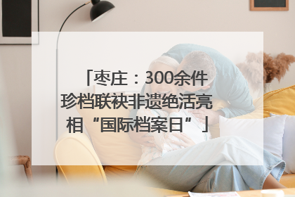 枣庄：300余件珍档联袂非遗绝活亮相“国际档案日”