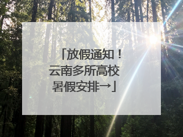 放假通知！云南多所高校暑假安排→