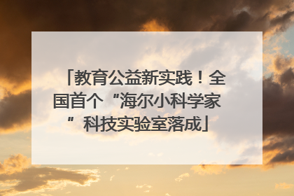 教育公益新实践！全国首个“海尔小科学家”科技实验室落成