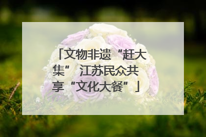 文物非遗“赶大集” 江苏民众共享“文化大餐”