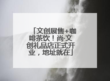 文创展售+咖啡茶饮！尚·文创礼品店正式开业，地址就在