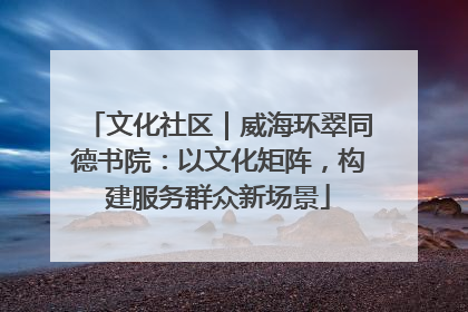 文化社区｜威海环翠同德书院：以文化矩阵，构建服务群众新场景