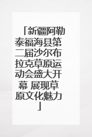 新疆阿勒泰福海县第二届沙尔布拉克草原运动会盛大开幕 展现草原文化魅力